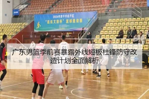广东男篮季前赛暴露外线短板杜锋防守改造计划全面解析