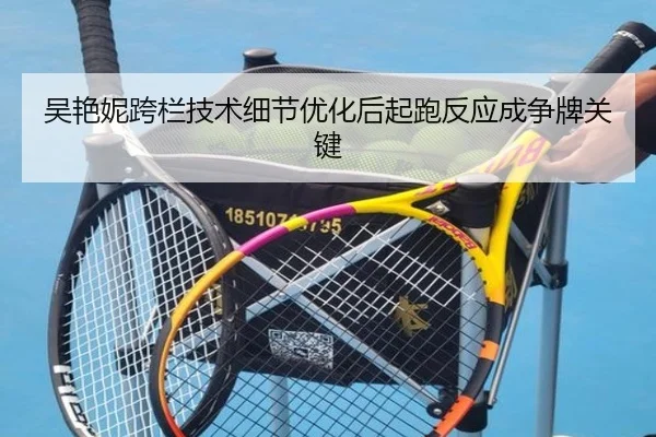 吴艳妮跨栏技术细节优化后起跑反应成争牌关键