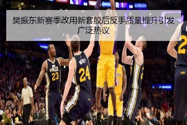 樊振东新赛季改用新套胶后反手质量提升引发广泛热议