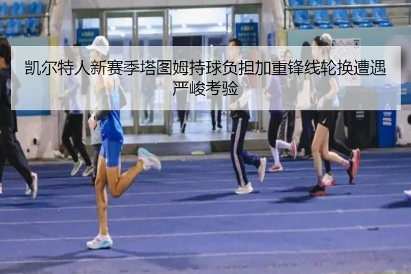 凯尔特人新赛季塔图姆持球负担加重锋线轮换遭遇严峻考验